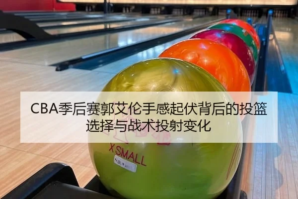 CBA季后赛郭艾伦手感起伏背后的投篮选择与战术投射变化